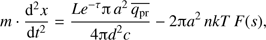 $ \begin{aligned} m\cdot \frac{\mathrm{d}^2 x}{\mathrm{d}t^2} = \frac{Le^{-\tau }{\uppi }\,a^2\,\overline{q_\mathrm{{pr}}}}{4{\uppi } { d}^2 c} - 2{\uppi } a^2 \,nkT\, F(s), \end{aligned} $