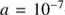 $ a=10^{-7} $