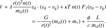 $ \begin{equation} {\ddot{r}}\,+ { \lambda } \frac{r(t)^2n(t)}{m_\mathrm{{cl}}(t)}v_\mathrm{d} \cdot ({v_\mathrm{d}} -{v_\mathrm{g}}) + \kappa T \,n(t)\ F_1({v_\mathrm{d}}-{v_\mathrm{g}}) = -\frac{G}{r(t)^2} (m_\mathrm{{cl}}(t)+m_*) + \frac{\phi }{c} \frac{L}{m_\mathrm{{cl}}(t)} . \end{equation} $