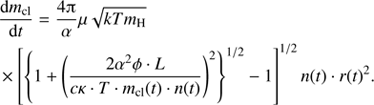$ \begin{aligned}\frac{\mathrm{d}m_\mathrm{{cl}}}{\mathrm{d}t} =\frac{4{\uppi }}{\alpha } \mu \sqrt{kTm_\mathrm{H}} \nonumber \ \times \left[ \left\{ 1+\left(\frac{2\alpha ^2\phi \cdot L}{c\kappa \cdot T\cdot m_\mathrm{{cl}}(t) \cdot n(t)}\right)^2\right\} ^{1/2} - 1\right]^{1/2} n(t) \cdot r(t)^2. \end{aligned} $