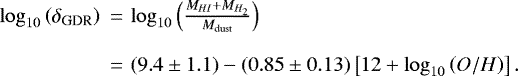 \begin{equation*} \begin{array}{lll} \!\!\!\log_{10}\left(\delta_{\textrm{GDR}}\right)\!\!\!\!&=&\!\!\!\! \log_{10}\left(\frac{M_{HI} &#x002B; M_{H_2}}{M_{\textrm{dust}}}\right) \\ \\ \!\!\!\!&=& \!\!\!\!(9.4\pm1.1) - (0.85\pm0.13) \left[ 12 &#x002B; \log_{10} \left( O/H \right) \right].\end{array}\end{equation*}