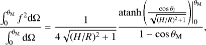 \begin{equation*} \frac{\int^{\theta_{\textrm{M}}}_0 f^2 \textrm{d}\mathrm\Omega }{\int^{\theta_{\textrm{M}}}_0\textrm{d}\mathrm\Omega}= \frac{1}{4\sqrt{(H/R)^2&#x002B;1}} \frac{\atanh\left(\frac{\cos{\theta_i}}{\sqrt{(H/R)^2&#x002B;1}}\right)\biggr|^{\theta_{\textrm{M}}}_{0}}{1-\cos{\theta_{\textrm{M}}}}, \end{equation*}