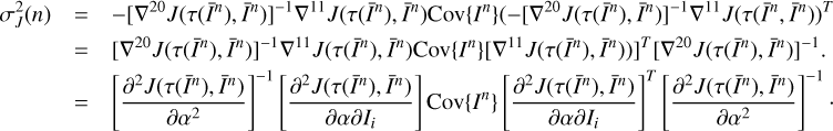$ \begin{aligned} \sigma ^2_{ J}(n)&= -[\nabla ^{20}J(\tau (\bar{I}^n),\bar{I}^n)]^{-1}\nabla ^{11}J(\tau (\bar{I}^n),\bar{I}^n)\mathrm{Cov}\{I^n\}(-[\nabla ^{20}J(\tau (\bar{I}^n),\bar{I}^n)]^{-1}\nabla ^{11}J(\tau (\bar{I}^n,\bar{I}^n))^T\nonumber \\&= [\nabla ^{20}J(\tau (\bar{I}^n),\bar{I}^n)]^{-1}\nabla ^{11}J(\tau (\bar{I}^n),\bar{I}^n)\mathrm{Cov}\{I^n\}[\nabla ^{11}J(\tau (\bar{I}^n),\bar{I}^n))]^T[\nabla ^{20}J(\tau (\bar{I}^n),\bar{I}^n)]^{-1}.\nonumber \\&= \left[\frac{\partial ^2J(\tau (\bar{I}^n),\bar{I}^n)}{\partial \alpha ^2}\right]^{-1}\left[\frac{\partial ^2J(\tau (\bar{I}^n),\bar{I}^n)}{\partial \alpha \partial I_i}\right]\mathrm{Cov}\{I^n\}\left[\frac{\partial ^2J(\tau (\bar{I}^n),\bar{I}^n)}{\partial \alpha \partial I_i}\right]^T\left[\frac{\partial ^2J(\tau (\bar{I}^n),\bar{I}^n)}{\partial \alpha ^2}\right]^{-1}\cdot \end{aligned} $