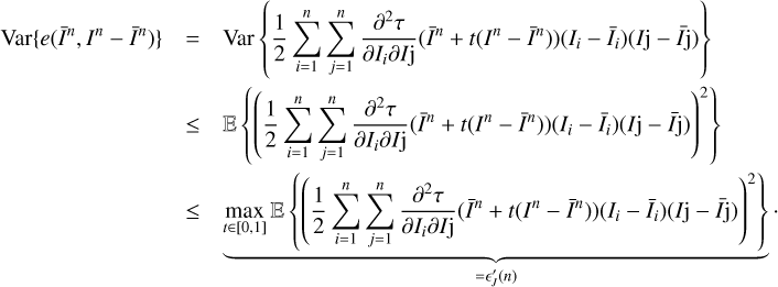 $ \begin{aligned} \mathrm{Var}\{ e(\bar{I}^n,I^n-\bar{I}^n)\}&= \mathrm{Var}\left\{ \frac{1}{2}\sum _{i=1}^n\sum _{j=1}^n\frac{\partial ^2\tau }{\partial I_i \partial I\mathrm{j}} (\bar{I}^n+t(I^n-\bar{I}^n))(I_i-\bar{I_i})(I\mathrm{j}-\bar{I\mathrm{j}})\right\} \nonumber \\& \le \mathbb E \left\{ \left(\frac{1}{2}\sum _{i=1}^n\sum _{j=1}^n\frac{\partial ^2\tau }{\partial I_i \partial I\mathrm{j}} (\bar{I}^n+t(I^n-\bar{I}^n))(I_i-\bar{I_i})(I\mathrm{j}-\bar{I\mathrm{j}}) \right)^2\right\} \nonumber \\&\le \underbrace{\max _{t \in [0,1]}\mathbb E \left\{ \left(\frac{1}{2}\sum _{i=1}^n\sum _{j=1}^n\frac{\partial ^2\tau }{\partial I_i \partial I\mathrm{j}} (\bar{I}^n+t(I^n-\bar{I}^n))(I_i-\bar{I_i})(I\mathrm{j}-\bar{I\mathrm{j}}) \right)^2\right\} }_{ = \epsilon {\prime }_{ J}(n)}\cdot \end{aligned} $