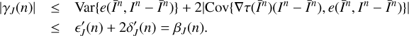 $ \begin{array}{*{35}{l}} |{{\gamma }_{J}}(n)| & \le \text{Var}\{e({{{\bar{I}}}^{n}},{{I}^{n}}-{{{\bar{I}}}^{n}})\}+2|\text{Cov}\{\nabla \tau ({{{\bar{I}}}^{n}})({{I}^{n}}-{{{\bar{I}}}^{n}}),e({{{\bar{I}}}^{n}},{{I}^{n}}-{{{\bar{I}}}^{n}})\}| \\ {} & \le {{{{\epsilon }'}}_{J}}(n)+2{{{{\delta }'}}_{J}}(n)={{\beta }_{J}}(n). \\ \end{array} $