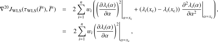 $ \begin{array}{*{35}{l}} {{\nabla }^{20}}{{J}_{\text{WLS}}}({{\tau }_{\text{WLS}}}({{{\bar{I}}}^{n}}),{{{\bar{I}}}^{n}}) & 2\sum\limits_{i=1}^{n}{{{w}_{i}}}\left( {{\left. {{\left( \frac{\partial {{\lambda }_{i}}(\alpha )}{\partial \alpha } \right)}^{2}} \right|}_{\alpha ={{x}_{\text{c}}}}}+({{\lambda }_{i}}({{x}_{\text{c}}})-{{\lambda }_{i}}({{x}_{\text{c}}})){{\left. \frac{{{\partial }^{2}}{{\lambda }_{i}}(\alpha )}{\partial {{\alpha }^{2}}} \right|}_{\alpha ={{x}_{\text{c}}}}} \right), \\ {} & ={{\left. 2\sum\limits_{i=1}^{n}{{{w}_{i}}}{{\left( \frac{\partial {{\lambda }_{i}}(\alpha )}{\partial \alpha } \right)}^{2}} \right|}_{\alpha ={{x}_{\text{c}}}}}, \\ \end{array} $