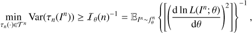 $ \begin{aligned} \min_{\tau_n(\cdot )\in \mathcal T^n} \mathrm{Var}(\tau _n(I^n)) \ge \mathcal I _\theta (n)^{-1}= \mathbb E _{I^n \sim f^n_{\theta }} \left\{ \left[ \left(\frac{\mathrm{d} \ln L(I^n; {\theta })}{\mathrm{d} \theta } \right)^2 \right]\right\} ^{-1}, \end{aligned} $