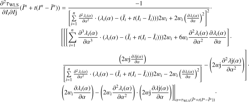 $\begin{array}{*{35}{l}} \frac{{{\partial }^{2}}{{\tau }_{\text{WLS}}}}{\partial {{I}_{i}}\partial I\text{j}}({{{\bar{I}}}^{n}}+t({{I}^{n}}-{{{\bar{I}}}^{n}})) & =\frac{-1}{{{\left[ \sum\limits_{i=1}^{n}{\frac{{{\partial }^{2}}{{\lambda }_{i}}(\alpha )}{\partial {{\alpha }^{2}}}\cdot ({{\lambda }_{i}}(\alpha )-({{{\bar{I}}}_{i}}+t({{I}_{i}}-{{{\bar{I}}}_{i}})))2{{w}_{i}}+2{{w}_{i}}{{\left( \frac{\partial {{\lambda }_{i}}(\alpha )}{\partial \alpha } \right)}^{2}}} \right]}^{2}}}\cdot \\ {} & \left[ \left[ \left[ \underset{i=1}{\overset{n}{\mathop \sum }}\,\frac{{{\partial }^{3}}{{\lambda }_{i}}(\alpha )}{\partial {{\alpha }^{3}}}\cdot ({{\lambda }_{i}}(\alpha )-({{{\bar{I}}}_{i}}+t({{I}_{i}}-{{{\bar{I}}}_{i}})))2{{w}_{i}}+6{{w}_{i}}\frac{{{\partial }^{2}}{{\lambda }_{i}}(\alpha )}{\partial {{\alpha }^{2}}}\frac{\partial {{\lambda }_{i}}(\alpha )}{\partial \alpha } \right]\cdot \right. \right. \\ {} & \left. \frac{\left( 2w\text{j}\frac{\partial \lambda \text{j}(\alpha )}{\partial \alpha } \right)}{\left[ \sum\limits_{i=1}^{n}{\frac{{{\partial }^{2}}{{\lambda }_{i}}(\alpha )}{\partial {{\alpha }^{2}}}\cdot ({{\lambda }_{i}}(\alpha )-({{{\bar{I}}}_{i}}+t({{I}_{i}}-{{{\bar{I}}}_{i}})))2{{w}_{i}}-2{{w}_{i}}{{\left( \frac{\partial {{\lambda }_{i}}(\alpha )}{\partial \alpha } \right)}^{2}}} \right]}-\left( 2w\text{j}\frac{{{\partial }^{2}}\lambda \text{j}(\alpha )}{\partial {{\alpha }^{2}}} \right) \right]\cdot \\ {} & {{\left. \left. \left( 2{{w}_{i}}\frac{\partial {{\lambda }_{i}}(\alpha )}{\partial \alpha } \right)-\left( 2{{w}_{i}}\frac{{{\partial }^{2}}{{\lambda }_{i}}(\alpha )}{\partial {{\alpha }^{2}}} \right)\cdot \left( 2w\text{j}\frac{\partial \lambda \text{j}(\alpha )}{\partial \alpha } \right) \right] \right|}_{\alpha ={{\tau }_{\text{WLS}}}({{{\bar{I}}}^{n}}+t({{I}^{n}}-{{{\bar{I}}}^{n}}))}}\cdot \\ \end{array} $
