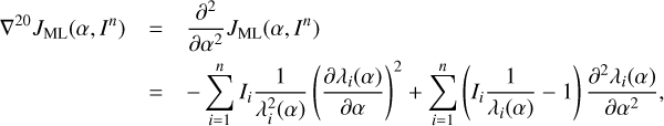 $\begin{array}{*{35}{l}} {{\nabla }^{20}}{{J}_{\text{ML}}}(\alpha ,{{I}^{n}}) & =\frac{{{\partial }^{2}}}{\partial {{\alpha }^{2}}}{{J}_{\text{ML}}}(\alpha ,{{I}^{n}}) \\ {} & =-\sum\limits_{i=1}^{n}{{{I}_{i}}\frac{1}{\lambda _{i}^{2}(\alpha )}{{\left(\frac{\partial {{\lambda }_{i}}(\alpha )}{\partial \alpha })}^{2}}}+\sum\limits_{i=1}^{n}{({{I}_{i}}\frac{1}{{{\lambda }_{i}}(\alpha )}-1\right)\frac{{{\partial }^{2}}{{\lambda }_{i}}(\alpha )}{\partial {{\alpha }^{2}}}}, \\ \end{array}$
