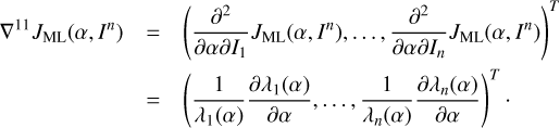$\begin{array}{*{35}{l}} {{\nabla }^{11}}{{J}_{\text{ML}}}(\alpha ,{{I}^{n}}) & ={{\left( \frac{{{\partial }^{2}}}{\partial \alpha \partial {{I}_{1}}}{{J}_{\text{ML}}}(\alpha ,{{I}^{n}}),\ldots ,\frac{{{\partial }^{2}}}{\partial \alpha \partial {{I}_{n}}}{{J}_{\text{ML}}}(\alpha ,{{I}^{n}}) \right)}^{T}} \\ {} & ={{\left( \frac{1}{{{\lambda }_{1}}(\alpha )}\frac{\partial {{\lambda }_{1}}(\alpha )}{\partial \alpha },\ldots ,\frac{1}{{{\lambda }_{n}}(\alpha )}\frac{\partial {{\lambda }_{n}}(\alpha )}{\partial \alpha } \right)}^{T}}\cdot \\ \end{array} $