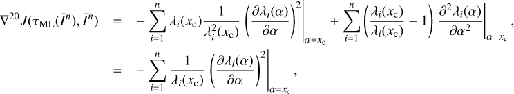 $ \begin{array}{*{20}{l}} {{\nabla ^{20}}J({\tau _{{\rm{ML}}}}({{\bar I}^n}),{{\bar I}^n})}& = &{ - \mathop \sum \limits_{i = 1}^n {\lambda _i}({x_c})\frac{1}{{\lambda _i^2({x_c})}}{{\left. {{{\left( {\frac{{\partial {\lambda _i}(\alpha )}}{{\partial \alpha }}} \right)}^2}} \right|}_{a = {x_c}}} + \mathop \sum \limits_{i = 1}^n {{\left. {\left( {\frac{{{\lambda _i}({x_c})}}{{{\lambda _i}({x_c})}} - 1} \right)\frac{{{\partial ^2}{\lambda _i}(\alpha )}}{{\partial {\alpha ^2}}}} \right|}_{a = {x_c}}},}\\ {}& = &{ - \mathop \sum \limits_{i = 1}^n \frac{1}{{\lambda _i^2({x_c})}}{{\left. {{{\left( {\frac{{\partial {\lambda _i}(\alpha )}}{{\partial \alpha }}} \right)}^2}} \right|}_{a = {x_c}}},} \end{array} $