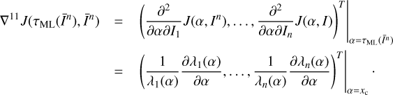 $ \begin{array}{*{20}{l}} {{\nabla ^{11}}J({\tau _{{\rm{ML}}}}({{\bar I}^n}),{{\bar I}^n})}& = &{{{\left. {{{\left( {\frac{{{\partial ^2}}}{{\partial \alpha \partial {I_1}}}J(\alpha ,{I^n}), \ldots ,\frac{{{\partial ^2}}}{{\partial \alpha \partial {I_n}}}J(\alpha ,I)} \right)}^T}} \right|}_{a = {\tau _{{\rm{ML}}}}({{\bar I}^n})}}}\\ {}& = &{{{\left. {{{\left( {\frac{1}{{{\lambda _1}(\alpha )}}\frac{{\partial {\lambda _i}(\alpha )}}{{\partial \alpha }}, \ldots ,\frac{1}{{{\lambda _n}(\alpha )}}\frac{{\partial {\lambda _n}(\alpha )}}{{\partial \alpha }}} \right)}^T}} \right|}_{a = {x_c}}}.} \end{array} $