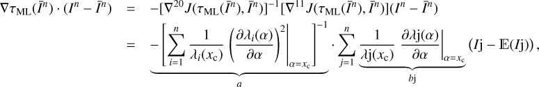 $ \begin{aligned} \nabla \tau _\mathrm{ML}(\bar{I}^n)\cdot (I^n-\bar{I}^n)&= -[\nabla ^{20}J(\tau _\mathrm{ML}(\bar{I}^n),\bar{I}^n)]^{-1} [\nabla ^{11}J(\tau _\mathrm{ML}(\bar{I}^n),\bar{I}^n)](I^n-\bar{I}^n) \nonumber \\&= \underbrace{-\left[\sum _{i=1}^n\frac{1}{\lambda _i(x_\mathrm{c})}\left. \left( \frac{\partial \lambda _i(\alpha )}{\partial \alpha }\right)^2\right|_{\alpha =x_\mathrm{c}} \right]^{-1}}_{a}\cdot \sum _{j=1}^n\underbrace{\frac{1}{\lambda \mathrm{j}(x_\mathrm{c})}\left. \frac{\partial \lambda \mathrm{j}(\alpha )}{\partial \alpha } \right|_{\alpha =x_\mathrm{c}} }_{b\mathrm{j}}\left( I\mathrm{j}-\mathbb E (I\mathrm{j}) \right), \end{aligned} $