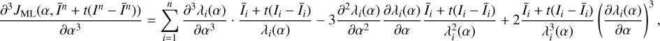 $$\frac{{{\partial ^3}{J_{{\rm{ML}}}}(\alpha ,{{\bar I}^n} + t({I^n} - {{\bar I}^n}))}}{{\partial {\alpha ^2}}} = \sum\limits_{i = 1}^n {\frac{{{\partial ^3}{\lambda _i}(\alpha )}}{{\partial {\alpha ^3}}}} \cdot \frac{{{{\bar I}_t} + t({I_i} - {{\bar I}_i})}}{{{\lambda _i}(\alpha )}} - 3\frac{{{\partial ^2}{\lambda _i}(\alpha )}}{{\partial {\alpha ^2}}}\frac{{\partial {\lambda _i}(\alpha )}}{{\partial \alpha }}\frac{{{{\bar I}_t} + t({I_i} - {{\bar I}_i})}}{{\lambda _i^2(\alpha )}} + 2\frac{{{{\bar I}_t} + t({I_i} - {{\bar I}_i})}}{{\lambda _i^3(\alpha )}}{\left( {\frac{{\partial {\lambda _i}(\alpha )}}{{\partial \alpha }}} \right)^3},$$