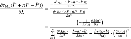 $ \begin{array}{*{20}{l}} {\frac{{\partial {\tau _{{\rm{ML}}}}({{\bar I}^n} + t({I^n} - {{\bar I}^n}))}}{{\partial {I_i}}}}& = &{\frac{{ - \frac{{{\partial ^2}{J_{{\rm{ML}}}}(\alpha ,{{\bar I}^n} + t({I^n} - {{\bar I}^n}))}}{{\partial \alpha \partial {I_i}}}}}{{\frac{{{\partial ^2}{J_{{\rm{ML}}}}(\alpha ,{{\bar I}^n} + t({I^n} - {{\bar I}^n}))}}{{\partial {\alpha ^2}}}}}}\\ {}& = &{\frac{{\left( { - \frac{1}{{\lambda i(\alpha )}}\frac{{\partial {\lambda _i}(\alpha )}}{{\partial \alpha }}} \right)}}{{\mathop \sum \limits_{i = 1}^n \frac{{{\partial ^2}{\lambda _i}(\alpha )}}{{\partial {\alpha ^2}}} \cdot \frac{{{{\bar I}_i} + t({I_i} - {{\bar I}_i})}}{{{\lambda _i}(\alpha )}} \cdot {{\left( {\frac{{\partial {\lambda _i}(\alpha )}}{{\partial \alpha }}} \right)}^2}}}.} \end{array} $