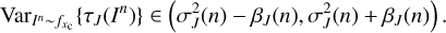 $ \begin{aligned} \mathrm{Var}_{I^n \sim f_{x_\mathrm{c}}}\{\tau _{ J}(I^n)\} \in \left( \sigma ^2_{ J}(n) - \beta _{ J} (n) , \sigma ^2_{ J}(n) + \beta _{ J} (n) \right). \end{aligned} $