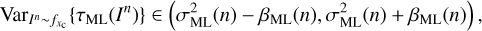 $ \begin{aligned} \mathrm{Var}_{I^n \sim f_{x_\mathrm{c}}}\{\tau _\mathrm{ML}(I^n)\} \in \left( \sigma ^2_\mathrm{ML}(n) - \beta _\mathrm{ML} (n) , \sigma ^2_\mathrm{ML}(n) + \beta _\mathrm{ML} (n) \right), \end{aligned} $