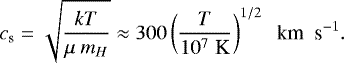 \begin{equation*} c_{\textrm{s}}=\sqrt{\frac{k T}{\mu~m_H}}\approx 300 \left(\frac{T}{10^7 \; \textrm{K}}\right)^{1/2}\;\; \textrm{km\; s}^{-1}.\end{equation*}