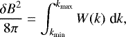 \begin{equation*} \frac{\delta B^2}{8\pi}=\int^{k_{\textrm{max}}}_{k_{\textrm{min}}} W(k) \;\textrm{d}k, \end{equation*}