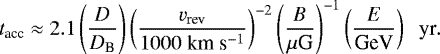 \begin{equation*} t_{\textrm{acc}}\approx 2.1 \left( \frac{D}{D_{\textrm{B}}}\right) \left( \frac{v_{\textrm{rev}}}{1000\;\textrm{km}\;\textrm{s}^{-1}} \right)^{-2} \left( \frac{B}{\mu\textrm{G}}\right)^{-1} \left(\frac{E}{\textrm{GeV}}\right)\;\; \textrm{yr}. \end{equation*}