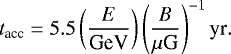 \begin{equation*} t_{\textrm{acc}}=5.5 \left( \frac{E}{\textrm{GeV}} \right) \left( \frac{B}{\mu\textrm{G}} \right)^{-1} \textrm{yr}.\end{equation*}