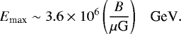 \begin{equation*} E_{\textrm{max}}\sim 3.6 \times 10^6 \left( \frac{B}{\mu \textrm{G}}\right)\;\;\; \textrm{GeV}. \end{equation*}