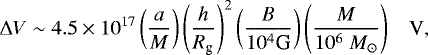 \begin{equation*} {\rm{\Delta}} V\sim 4.5 \times 10^{17} \left(\frac{a}{M}\right) \left( \frac{h}{R_{\textrm{g}}}\right)^2 \left( \frac{B}{10^4 \textrm{G}}\right) \left( \frac{M}{10^6\; M_{\odot}}\right)\;\;\; \textrm{V},\end{equation*}