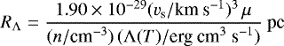 \begin{equation*} R_{{\rm{\Lambda}}}=\frac{1.90\times10^{-29}(v_{\textrm{s}}/\textrm{km s$^{-1}$})^{3}\, \mu}{(n/ \textrm{cm$^{-3}$})\,({\rm{\Lambda}}(T)/\textrm{erg cm$^{3}$ s$^{-1}$})}\textrm{ pc}\end{equation*}