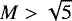 $M>\sqrt{5}$