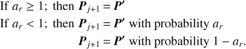 $$ \begin{align} \mathrm{If\ } a_r\geq 1; \mathrm{\ then\ } \boldsymbol{P}_{j+1}& \,{=}\, \boldsymbol{P'} \nonumber \\ \mathrm{If\ } a_r<1; \mathrm{\ then\ } \boldsymbol{P}_{j+1}& \,{=}\, \boldsymbol{P'} \mathrm{\ with \ probability\ } a_r \nonumber \\ \boldsymbol{P}_{j+1}& \,{=}\, \boldsymbol{P'} \mathrm{\ with \ probability\ } 1-a_r. \end{align} $$
