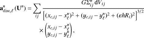 \begin{equation*} \begin{split} \vec{a}^n_{\mathrm{disc},\ell} \left(\vec{U}^n\right) = &\sum_{ij} \frac{G {\mathrm{\Sigma}}_{ij}^n \,\mathrm{d} V_{ij}} {\left[ (x_{c,ij}-x_{\ell}^n)^2+(y_{c,ij}-y_{\ell}^n)^2 +(\varepsilon h R_i)^2\right]^{3/2}}\\ &\quad \times\begin{pmatrix}x_{c,ij} - x_{\ell}^n\\ y_{c,ij} - y_{\ell}^n \end{pmatrix}, \end{split} \end{equation*}