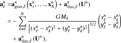 \begin{align*}\vec{a}_{\ell}^n =& \vec{a}^n_{\mathrm{grav},\ell} \left(\vec{x}^n_1,\dotsc,\vec{x}^n_N\right) +\vec{a}^n_{\mathrm{disc},\ell} \left(\vec{U}^n\right) \nonumber \\ \nonumber =& -\sum_{k \neq \ell}^{N} \frac{G M_k} {\left[ (x_{\ell}^n-x_k^n)^2 +(y_{\ell}^n-y_k^n)^2\right]^{3/2}} \begin{pmatrix}x_{\ell}^n-x_k^n \\ y_{\ell}^n-y_k^n \end{pmatrix} \\ &+\vec{a}^n_{\mathrm{disc},\ell} \left(\vec{U}^n \right.). \end{align*}