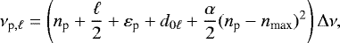 \begin{equation*}\nu_{{\textrm{p},\ell}} = \left({n_{\textrm{p}}} &#x002B; \frac{\ell}{2} &#x002B; \varepsilon_{\textrm{p}} &#x002B; d_{0\ell} &#x002B; \frac{\alpha}{2} ({n_{\textrm{p}}} - n_{\textrm{max}})^2 \right) {\mathrm \Delta}\nu, \end{equation*}