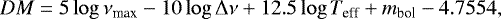 \begin{equation*} DM = 5 \log \nu_{\mathrm max} - 10 \log {{\mathrm \Delta}}\nu &#x002B; 12.5 \log T_{\mathrm eff} &#x002B; m_{\mathrm bol} - 4.7554, \end{equation*}