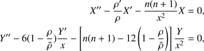 $$ \begin{array}{c}X''-\frac{\rho^'}\rho X^'-\frac{n{(n+1)}}{x^2}X=0,\\Y''-6{(1-\frac\rho{\overline\rho})\frac{Y^'}x-{\left[ n{(n+1)-12{(1-\frac\rho{\overline\rho})}}\right]}\frac Y{x^2}=0,}\end{array} $$