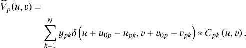 \begin{align*} & \widehat{V}_p(u, v) = \nonumber \\ & \quad\quad\quad\quad \sum_{k=1}^{N} y_{pk}\delta\left(u &#x002B; u_{0p} - u_{pk} ,v&#x002B;v_{0p}-v_{pk} \right) \ast C_{pk}\left(u,v\right). \end{align*}