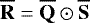 $\mathbf{\overline{R}} = \mathbf{\overline{Q}} \odot \mathbf{\overline{S}}$