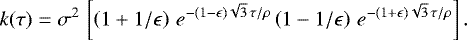 \begin{align*} k(\tau) = \sigma^2\,\left[ \left(1&#x002B;1/\epsilon\right)\,e^{-(1-\epsilon)\sqrt{3}\,\tau/\rho} \left(1-1/\epsilon\right)\,e^{-(1&#x002B;\epsilon)\sqrt{3}\,\tau/\rho} \right]. \nonumber \end{align*}