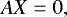 \begin{equation*} {AX}=0, \end{equation*}