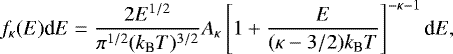 \begin{equation*} f_{\kappa}(E)\textrm{d}E=\frac{2E^{1/2}}{\pi^{1/2}(k_{\textrm{B}}T)^{3/2}} \displaystyle A_{\kappa} \left[ 1&#x002B;\frac{E}{(\kappa-3/2)k_{\textrm{B}}T}\right]^{-\kappa-1}\textrm{d}E, \end{equation*}