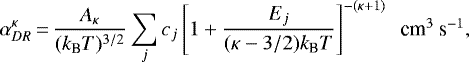 \begin{equation*} \alpha_{DR}^{\kappa}\,{=}\,\frac{A_{\kappa}}{(k_{\textrm{B}}T)^{3/2}}\sum_{j}c_{j}\left[1&#x002B;\frac{E_{j}}{(\kappa-3/2)k_{\textrm{B}}T}\right]^{-(\kappa&#x002B;1)} \mbox{~~cm$^{3}$ s$^{-1}$}, \end{equation*}