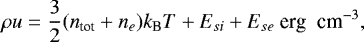 \begin{equation*}\rho u=\frac{3}{2}(n_{\textrm{{tot}}}&#x002B;n_{e}) k_{\textrm{B}}T&#x002B;E_{si}&#x002B;E_{se}~\textrm{erg\; cm}^{-3}, \end{equation*}