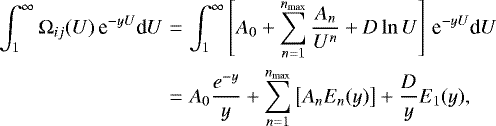 \begin{eqnarray*}\int_{1}^{\infty} \mathrm\Omega_{ij}(U)\, \textrm{e}^{-yU}\textrm{d}U &= &\int_{1}^{\infty} \left[A_{0}&#x002B;\sum_{n=1}^{n_{\textrm{{max}}}}\frac{A_{n}}{U^{n}}&#x002B;D\ln U\right]\,\textrm{e}^{-yU}\textrm{d}U \nonumber \\ &=& A_{0}\frac{e^{-y}}{y}&#x002B;\sum_{n=1}^{n_{\textrm{{max}}}}\left[A_{n}E_{n}(y)\right]&#x002B;\frac{D}{y}E_{1}(y), \end{eqnarray*}
