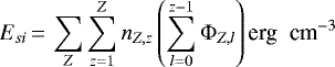 \begin{equation*} E_{si}\,{=}\,\sum_{Z}\sum_{z=1}^{Z}n_{{Z,z}}\left(\sum_{l=0}^{z-1}\mathrm\Phi_{Z,l}\right) \textrm{{erg\; cm}}^{-3} \end{equation*}