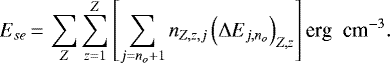 \begin{equation*}E_{se}\,{=}\,\sum_{Z}\sum_{z=1}^{Z}\left[\sum_{j=n_{{o}}&#x002B;1}n_{{Z,z,j}}\left(\mathrm\Delta E_{j,n_{{o}}}\right)_{{Z,z}}\right] \textrm{{erg\; cm}}^{-3}. \end{equation*}