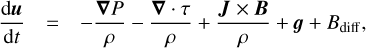 $$ \frac{\mathrm d\boldsymbol u}{\mathrm dt}=-\frac{\boldsymbol\nabla P}\rho-\frac{\boldsymbol\nabla·\tau}\rho+\frac{\boldsymbol J\times\boldsymbol B}\rho+\boldsymbol g+B_\text{diff}, $$