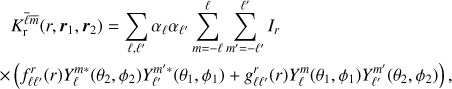 $$ \begin{align} & K_{\rm {r}}^{\bar \ell \bar{m}}(r,\boldsymbol r_1,\boldsymbol r_2) = \sum_{\ell,\ell'} \alpha_{\ell} \alpha_{\ell'} \sum_{m=-\ell}^\ell \sum_{m'=-\ell'}^{\ell'} I_r \nonumber \\ \times& \left( f^r_{\ell\ell'}(r) Y_\ell^{m*}(\theta_2,\phi_2) Y_{\ell'}^{m'*}(\theta_1,\phi_1) + {\it g}^r_{\ell\ell'}(r) Y_\ell^{m}(\theta_1,\phi_1) Y_{\ell'}^{m'}(\theta_2,\phi_2) \right), \label{eq:kernel1} \end{align} $$