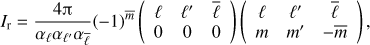 $$ {{I}_{\text{r}}}=\frac{4\text{ }\!\!\pi\!\!\text{ }}{{{\alpha }_{\ell }}{{\alpha }_{{{\ell }'}}}{{\alpha }_{{\bar{\ell }}}}}{{(-1)}^{{\bar{m}}}}\left( \begin{matrix} \ell & {{\ell }'} & {\bar{\ell }} \\ 0 & 0 & 0 \\ \end{matrix} \right)\left( \begin{matrix} \ell & {{\ell }'} & {\bar{\ell }} \\ m & {{m}'} & -\bar{m} \\ \end{matrix} \right), $$
