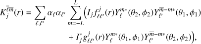 $$ \begin{array}{*{35}{l}} K_{j}^{\bar{\ell }\bar{m}}(r)=\sum\limits_{\ell ,{\ell }'}{{{\alpha }_{\ell }}{{\alpha }_{{{\ell }'}}}} & \sum\limits_{m=-L}^{L}{(}{{I}_{j}}f_{\ell {\ell }'}^{j}(r)Y_{\ell }^{m*}({{\theta }_{2}},{{\phi }_{2}})Y_{{{\ell }'}}^{\bar{m}-m*}({{\theta }_{1}},{{\phi }_{1}}) \\ {} & +I_{j}^{*}g_{\ell {\ell }'}^{j}(r)Y_{\ell }^{m*}({{\theta }_{1}},{{\phi }_{1}})Y_{{{\ell }'}}^{\bar{m}-m*}({{\theta }_{2}},{{\phi }_{2}})), \\ \end{array} $$