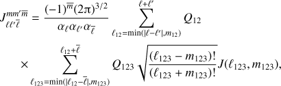 $$ \begin{align} J_{\ell\ell'\bar \ell}^{mm'\bar{m}} &= \frac{(-1)^{\bar{m}} (2\uppi)^{3/2}}{\alpha_{\ell} \alpha_{\ell'} \alpha_{\bar \ell} } \sum_{\ell_{12}=\min(|\ell-\ell'|, m_{12})}^{\ell+\ell'} Q_{12} \ \nonumber \\ \times& \sum_{\ell_{123}=\min(|\ell_{12}-\bar \ell|, m_{123})}^{\ell_{12}+\bar \ell} Q_{123} \sqrt{\frac{(\ell_{123}-m_{123})!}{(\ell_{123}+m_{123})!}} J(\ell_{123},m_{123}), \label{eq:3Plm} \end{align} $$